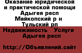 Оказание юридической и практической помощи - Адыгея респ., Майкопский р-н, Тульский рп Недвижимость » Услуги   . Адыгея респ.